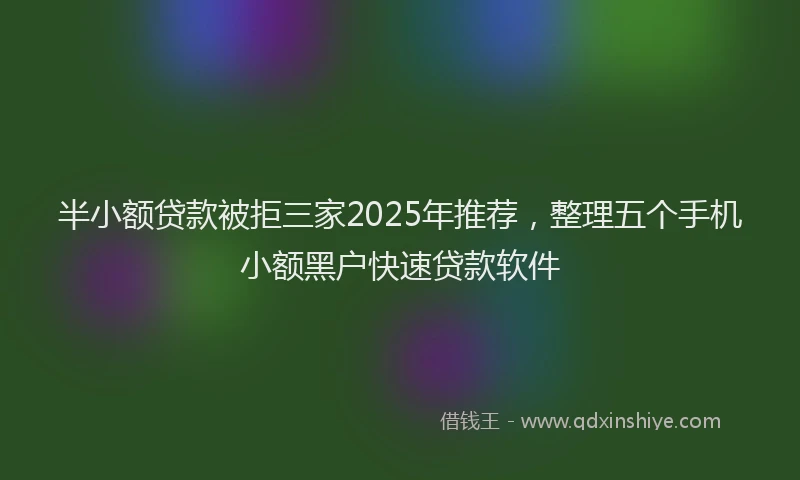 半小额贷款被拒三家2025年推荐，整理五个手机小额黑户快速贷款软件