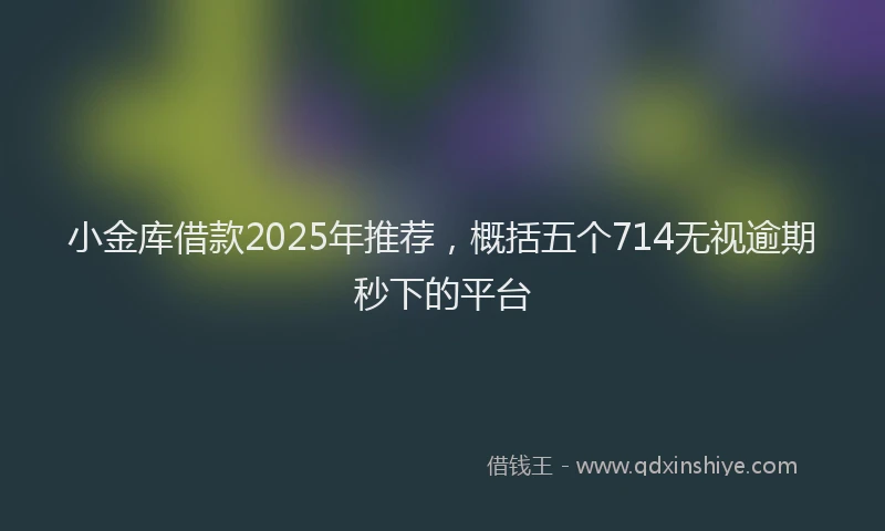 小金库借款2025年推荐，概括五个714无视逾期秒下的平台