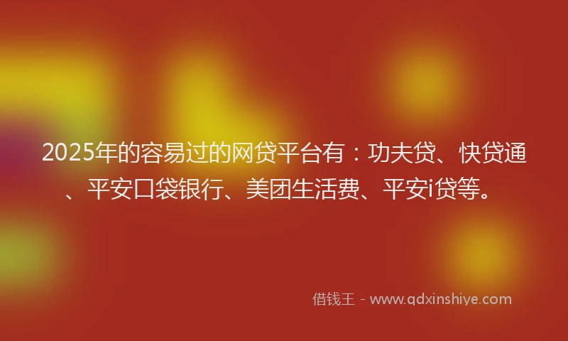 2025年的容易过的网贷平台有：功夫贷、快贷通、平安口袋银行、美团生活费、平安i贷等。