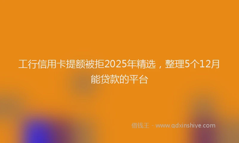 工行信用卡提额被拒2025年精选，整理5个12月能贷款的平台