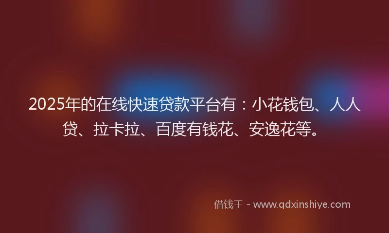 2025年的在线快速贷款平台有：小花钱包、人人贷、拉卡拉、百度有钱花、安逸花等。