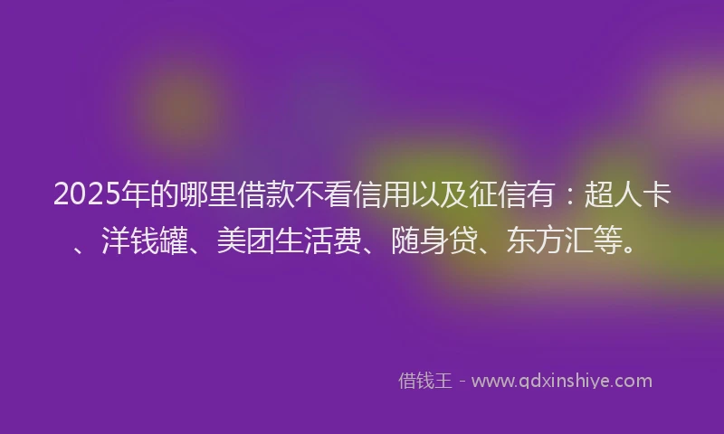 2025年的哪里借款不看信用以及征信有：超人卡、洋钱罐、美团生活费、随身贷、东方汇等。