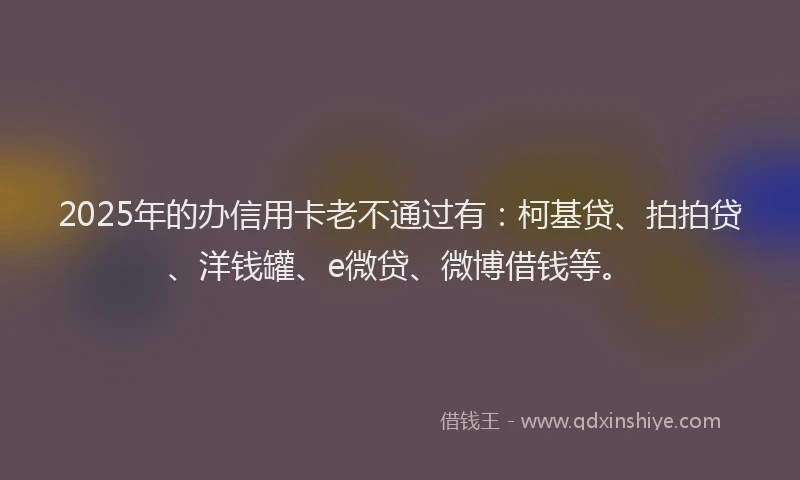 2025年的办信用卡老不通过有：柯基贷、拍拍贷、洋钱罐、e微贷、微博借钱等。