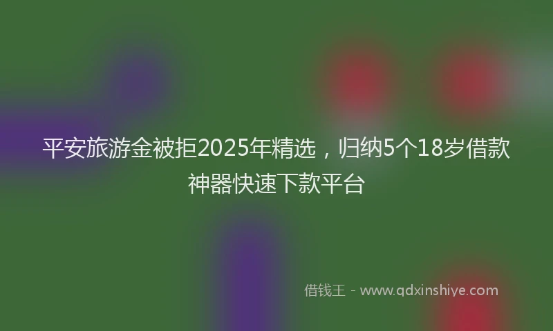 平安旅游金被拒2025年精选，归纳5个18岁借款神器快速下款平台