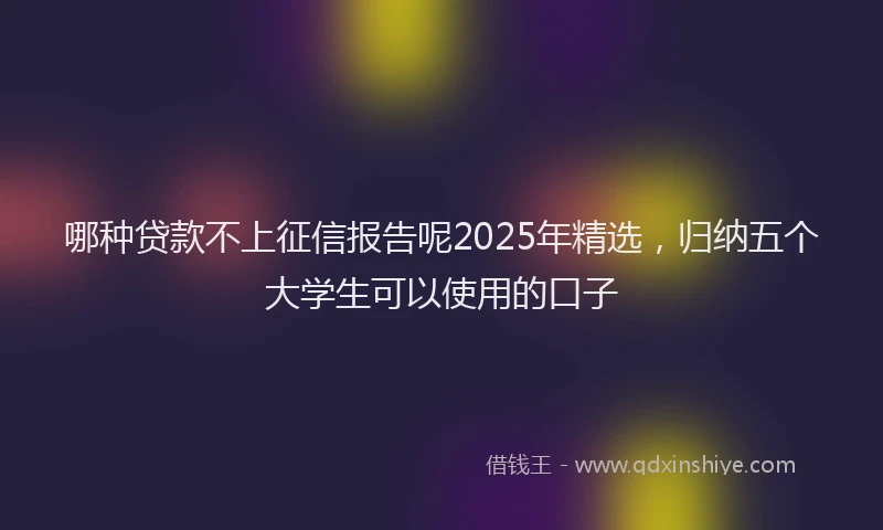 哪种贷款不上征信报告呢2025年精选，归纳五个大学生可以使用的口子