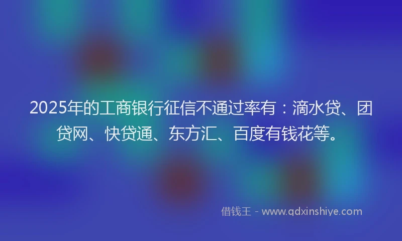 2025年的工商银行征信不通过率有：滴水贷、团贷网、快贷通、东方汇、百度有钱花等。
