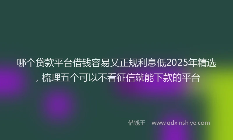 哪个贷款平台借钱容易又正规利息低2025年精选，梳理五个可以不看征信就能下款的平台
