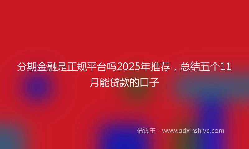 分期金融是正规平台吗2025年推荐，总结五个11月能贷款的口子