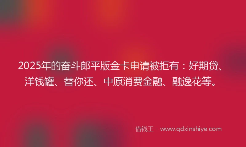 2025年的奋斗郎平版金卡申请被拒有：好期贷、洋钱罐、替你还、中原消费金融、融逸花等。