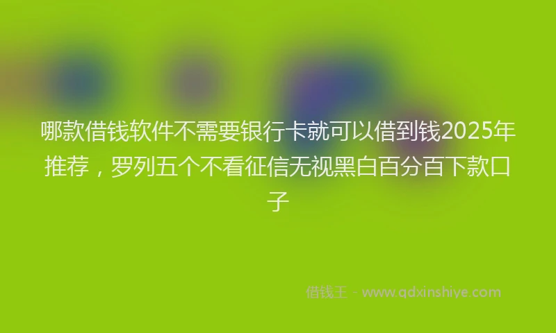 哪款借钱软件不需要银行卡就可以借到钱2025年推荐，罗列五个不看征信无视黑白百分百下款口子