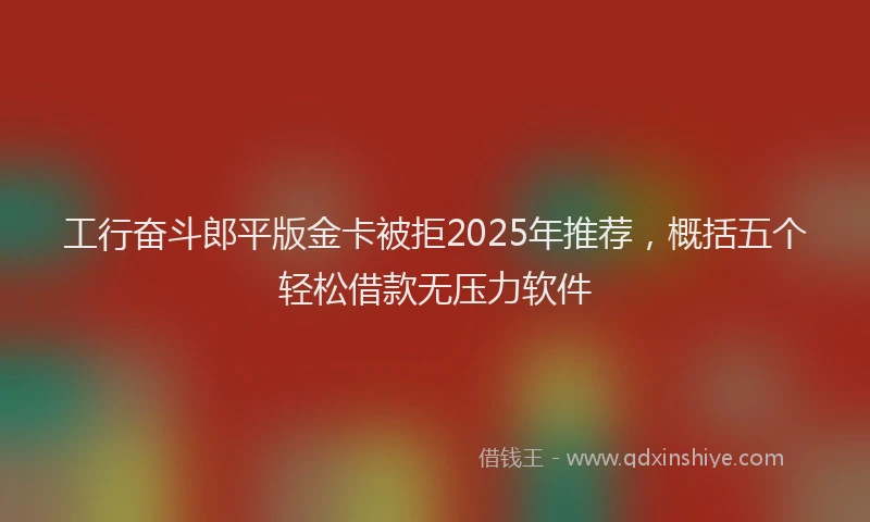 工行奋斗郎平版金卡被拒2025年推荐，概括五个轻松借款无压力软件