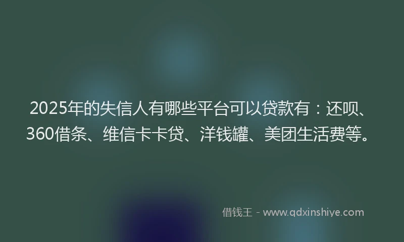 2025年的失信人有哪些平台可以贷款有：还呗、360借条、维信卡卡贷、洋钱罐、美团生活费等。