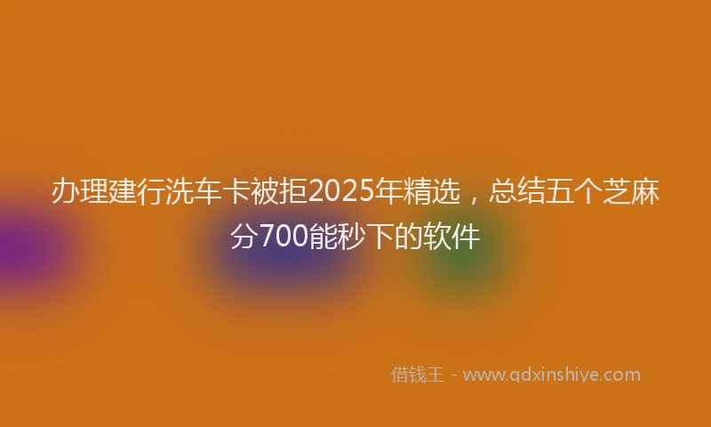 办理建行洗车卡被拒2025年精选，总结五个芝麻分700能秒下的软件