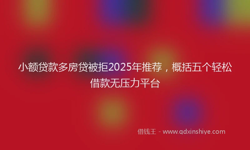 小额贷款多房贷被拒2025年推荐，概括五个轻松借款无压力平台