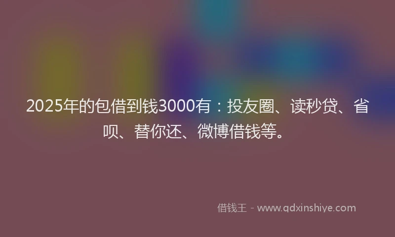 2025年的包借到钱3000有：投友圈、读秒贷、省呗、替你还、微博借钱等。
