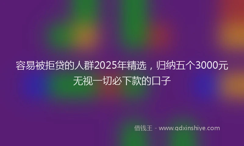 容易被拒贷的人群2025年精选，归纳五个3000元无视一切必下款的口子