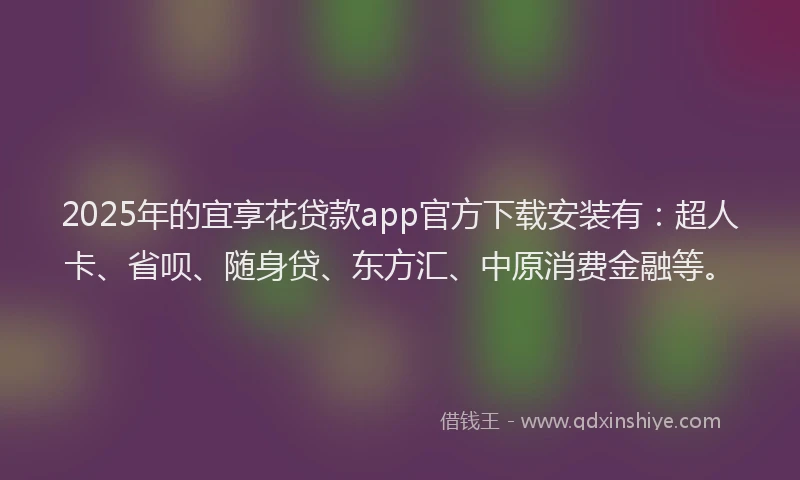 2025年的宜享花贷款app官方下载安装有：超人卡、省呗、随身贷、东方汇、中原消费金融等。