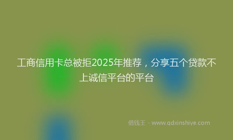 工商信用卡总被拒2025年推荐，分享五个贷款不上诚信平台的平台