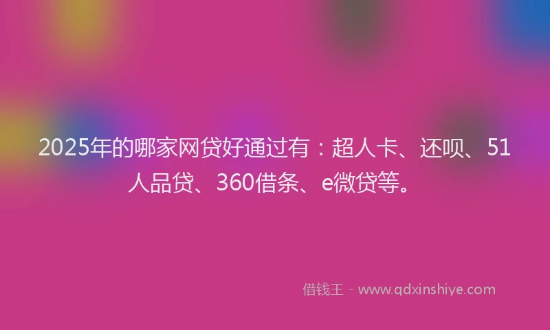 2025年的哪家网贷好通过有：超人卡、还呗、51人品贷、360借条、e微贷等。