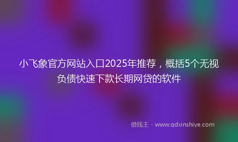小飞象官方网站入口2025年推荐，概括5个无视负债快速下款长期网贷的软件