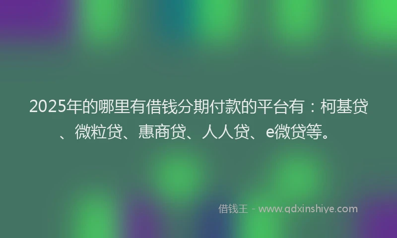 2025年的哪里有借钱分期付款的平台有：柯基贷、微粒贷、惠商贷、人人贷、e微贷等。