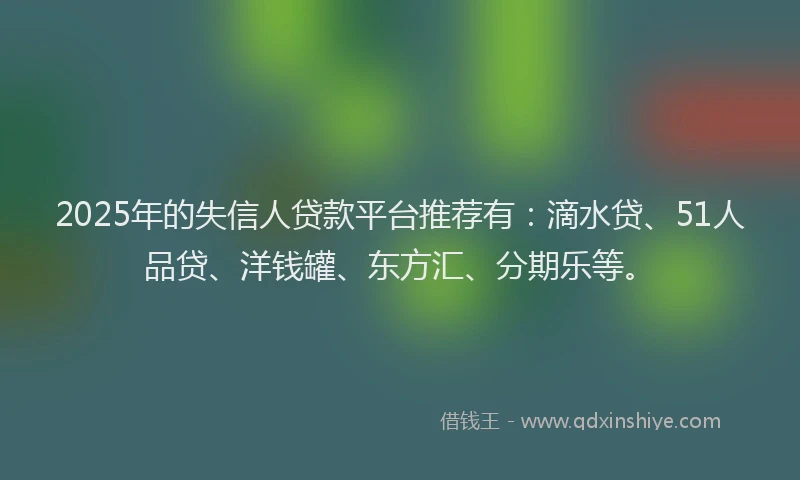 2025年的失信人贷款平台推荐有：滴水贷、51人品贷、洋钱罐、东方汇、分期乐等。