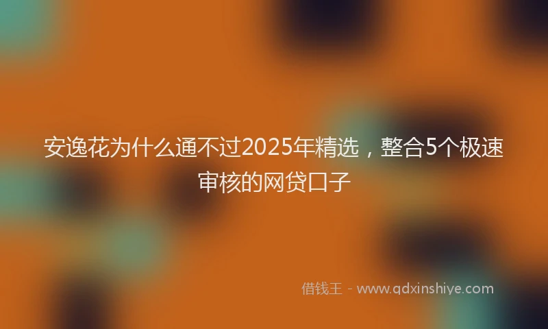 安逸花为什么通不过2025年精选，整合5个极速审核的网贷口子