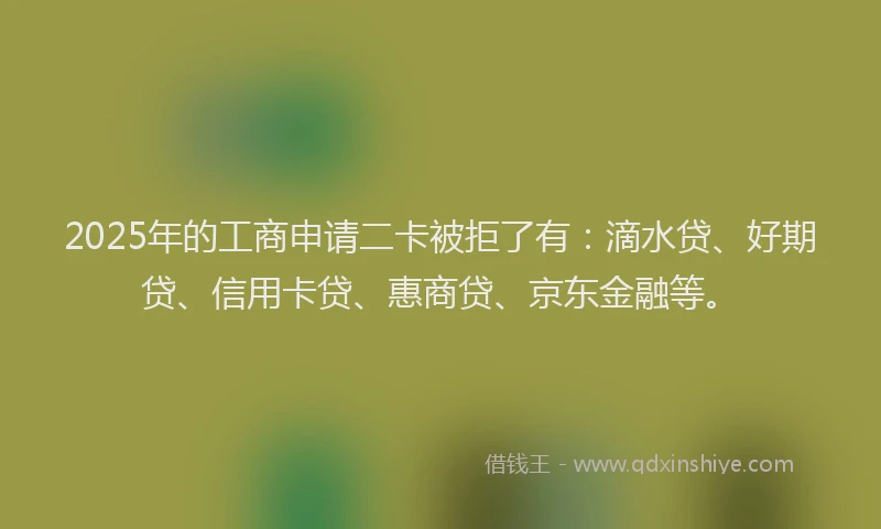 2025年的工商申请二卡被拒了有：滴水贷、好期贷、信用卡贷、惠商贷、京东金融等。