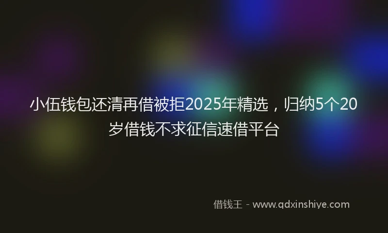 小伍钱包还清再借被拒2025年精选，归纳5个20岁借钱不求征信速借平台