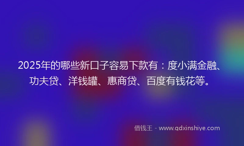 2025年的哪些新口子容易下款有：度小满金融、功夫贷、洋钱罐、惠商贷、百度有钱花等。