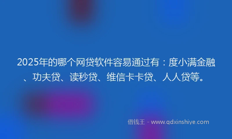 2025年的哪个网贷软件容易通过有：度小满金融、功夫贷、读秒贷、维信卡卡贷、人人贷等。