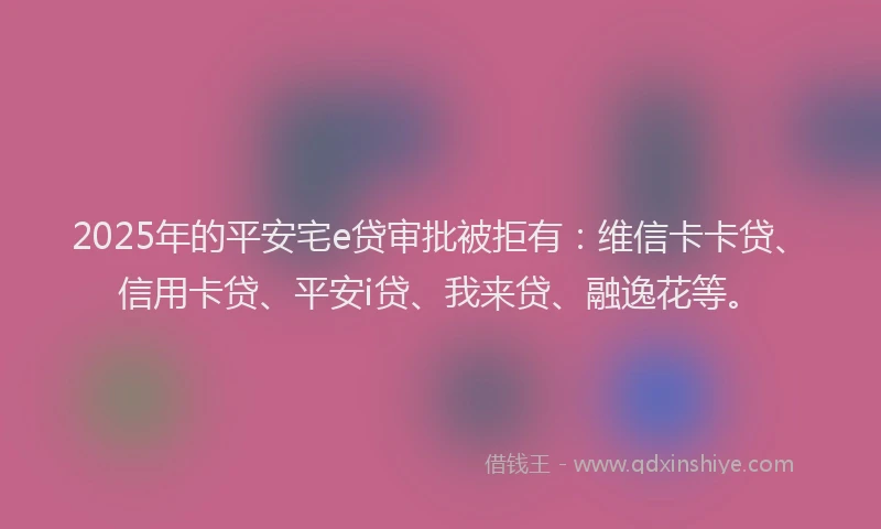 2025年的平安宅e贷审批被拒有：维信卡卡贷、信用卡贷、平安i贷、我来贷、融逸花等。