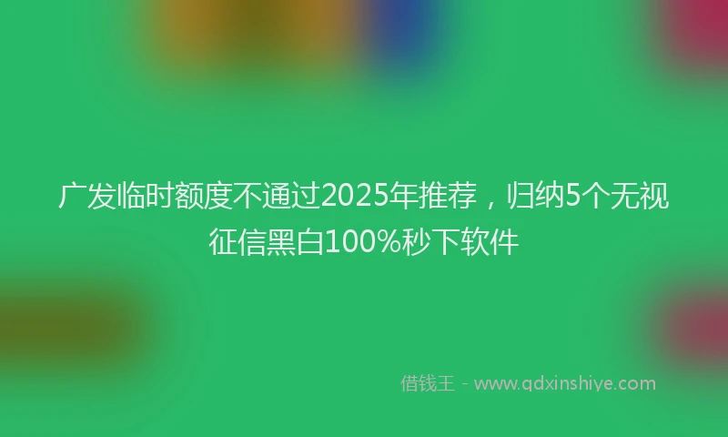 广发临时额度不通过2025年推荐，归纳5个无视征信黑白100%秒下软件