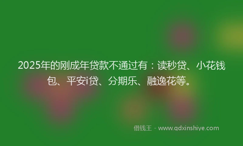 2025年的刚成年贷款不通过有：读秒贷、小花钱包、平安i贷、分期乐、融逸花等。