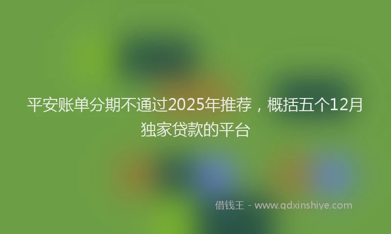 平安账单分期不通过2025年推荐，概括五个12月独家贷款的平台