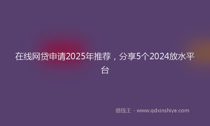 在线网贷申请2025年推荐，分享5个2024放水平台