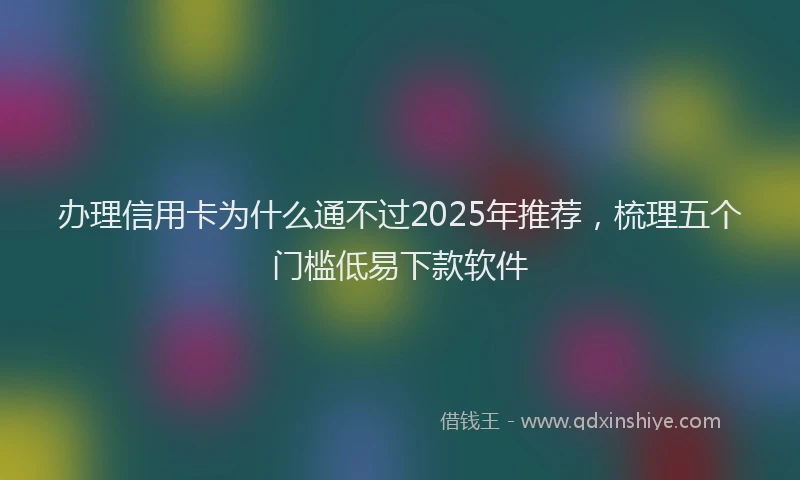办理信用卡为什么通不过2025年推荐，梳理五个门槛低易下款软件