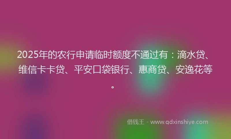 2025年的农行申请临时额度不通过有：滴水贷、维信卡卡贷、平安口袋银行、惠商贷、安逸花等。