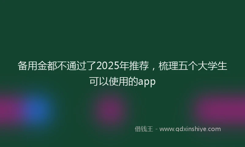 备用金都不通过了2025年推荐，梳理五个大学生可以使用的app