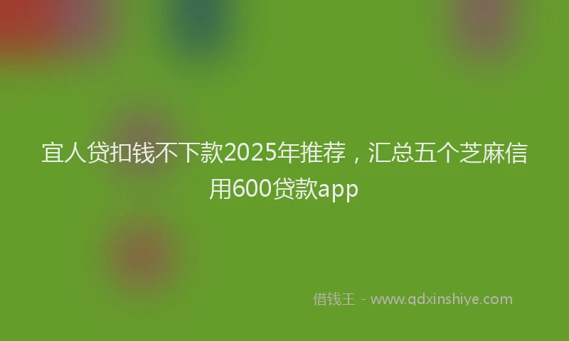宜人贷扣钱不下款2025年推荐，汇总五个芝麻信用600贷款app