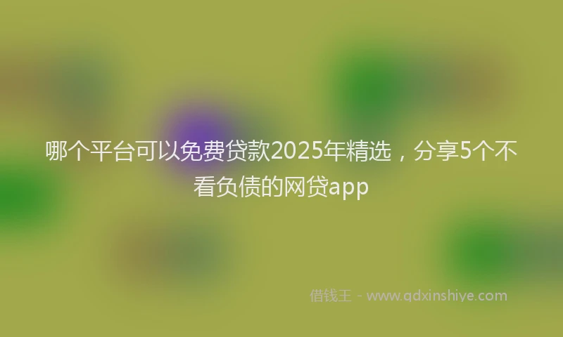 哪个平台可以免费贷款2025年精选，分享5个不看负债的网贷app
