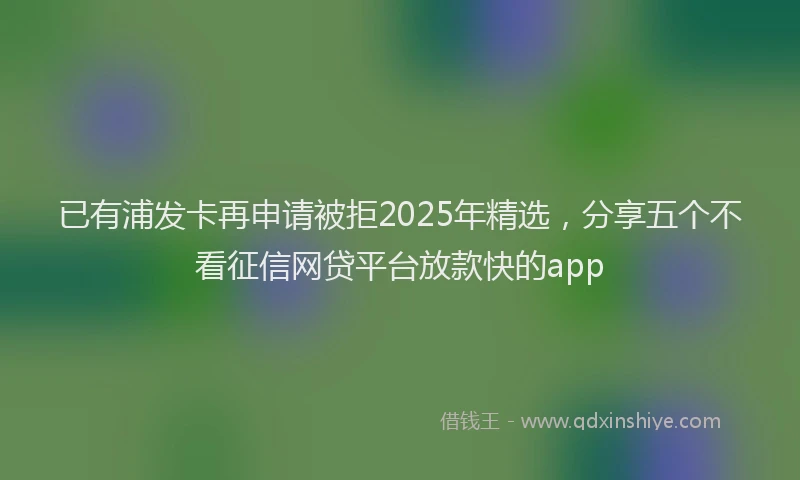 已有浦发卡再申请被拒2025年精选，分享五个不看征信网贷平台放款快的app