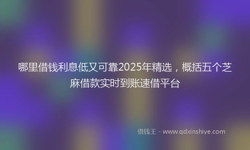 哪里借钱利息低又可靠2025年精选，概括五个芝麻借款实时到账速借平台