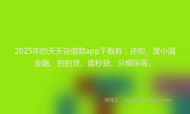 2025年的天天花借款app下载有：还呗、度小满金融、拍拍贷、读秒贷、分期乐等。