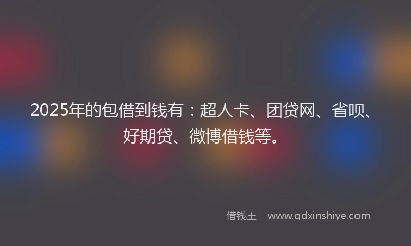 2025年的包借到钱有：超人卡、团贷网、省呗、好期贷、微博借钱等。