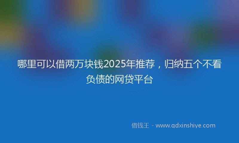 哪里可以借两万块钱2025年推荐，归纳五个不看负债的网贷平台