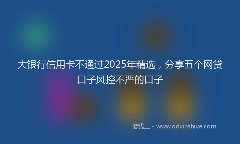 大银行信用卡不通过2025年精选，分享五个网贷口子风控不严的口子
