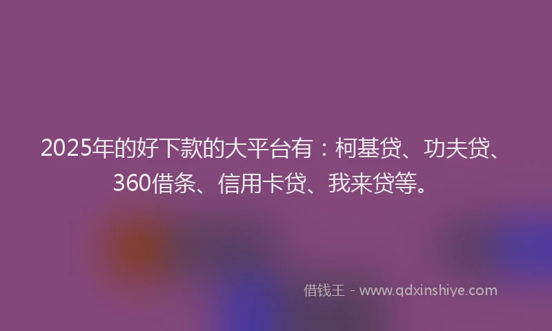 2025年的好下款的大平台有：柯基贷、功夫贷、360借条、信用卡贷、我来贷等。