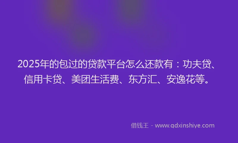 2025年的包过的贷款平台怎么还款有：功夫贷、信用卡贷、美团生活费、东方汇、安逸花等。