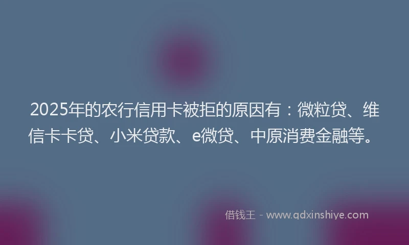 2025年的农行信用卡被拒的原因有：微粒贷、维信卡卡贷、小米贷款、e微贷、中原消费金融等。